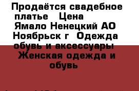 Продаётся свадебное платье › Цена ­ 5 000 - Ямало-Ненецкий АО, Ноябрьск г. Одежда, обувь и аксессуары » Женская одежда и обувь   